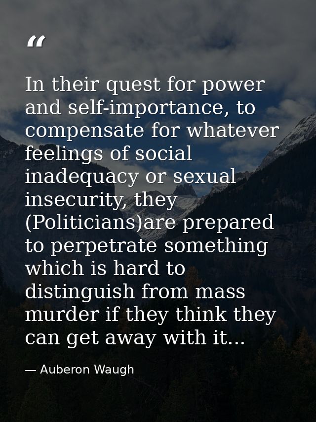 In their quest for power and self-importance, to compensate for whatever feelings of social inadequacy or sexual insecur — Auberon Waugh