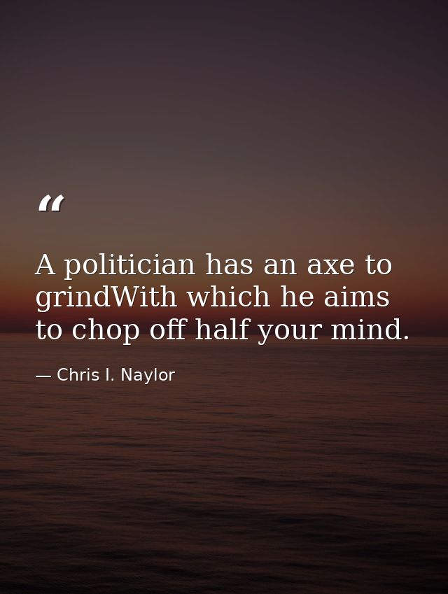A politician has an axe to grindWith which he aims to chop off half your mind. — Chris I. Naylor