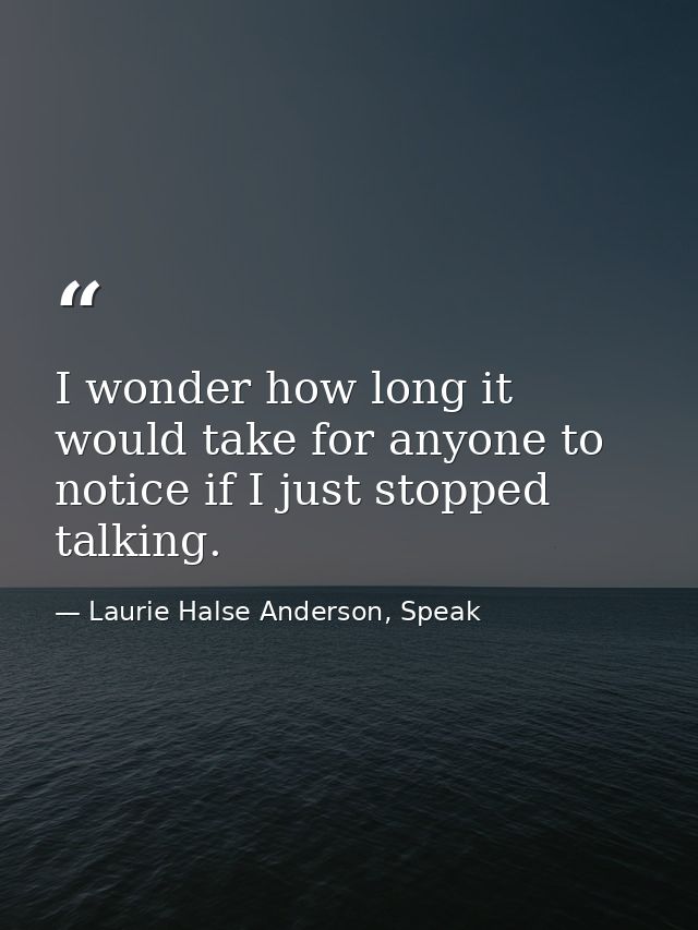 I wonder how long it would take for anyone to notice if I just stopped talking. — Laurie Halse Anderson, Speak