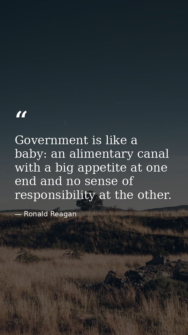 Government is like a baby: an alimentary canal with a big appetite at one end and no sense of responsibility at the othe — Ronald Reagan