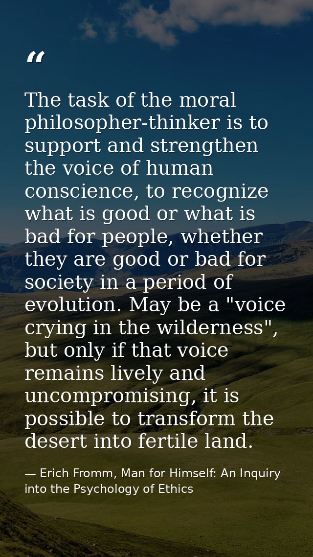 The task of the moral philosopher-thinker is to support and strengthen the voice of human conscience, to recognize what  — Erich Fromm, Man for Himself: An Inquiry into the Psychology of Ethics