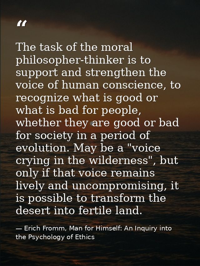 The task of the moral philosopher-thinker is to support and strengthen the voice of human conscience, to recognize what  — Erich Fromm, Man for Himself: An Inquiry into the Psychology of Ethics