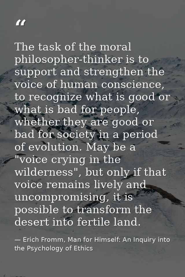 The task of the moral philosopher-thinker is to support and strengthen the voice of human conscience, to recognize what  — Erich Fromm, Man for Himself: An Inquiry into the Psychology of Ethics