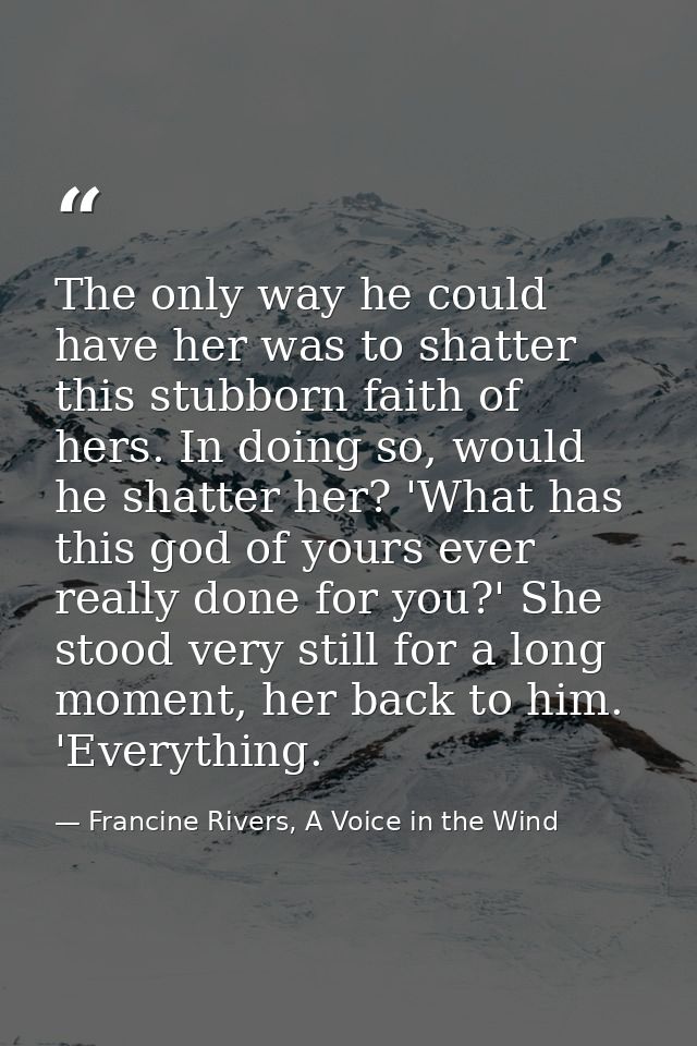 The only way he could have her was to shatter this stubborn faith of hers. In doing so, would he shatter her? 'What has  — Francine Rivers, A Voice in the Wind