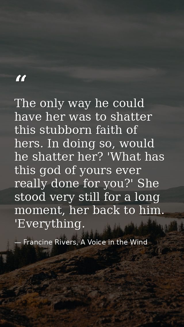 The only way he could have her was to shatter this stubborn faith of hers. In doing so, would he shatter her? 'What has  — Francine Rivers, A Voice in the Wind