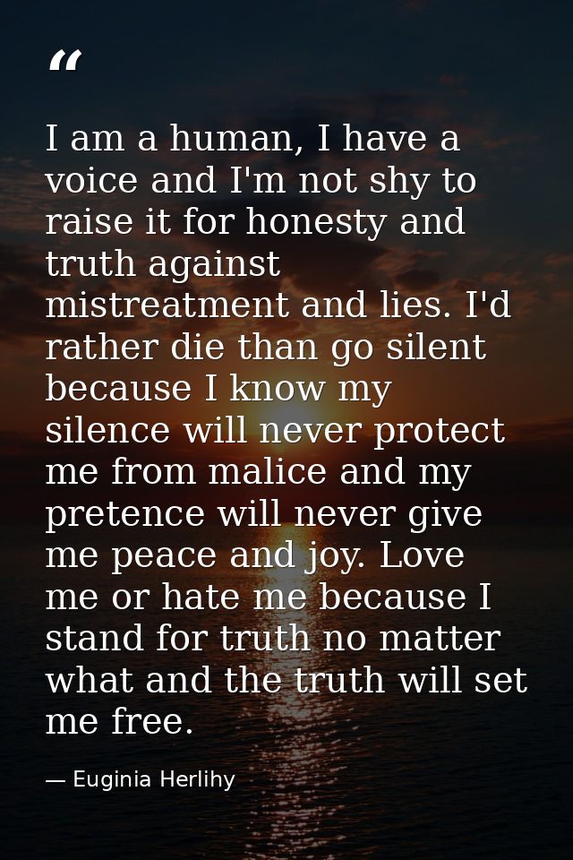 I am a human, I have a voice and I'm not shy to raise it for honesty and truth against mistreatment and lies. I'd rather — Euginia Herlihy