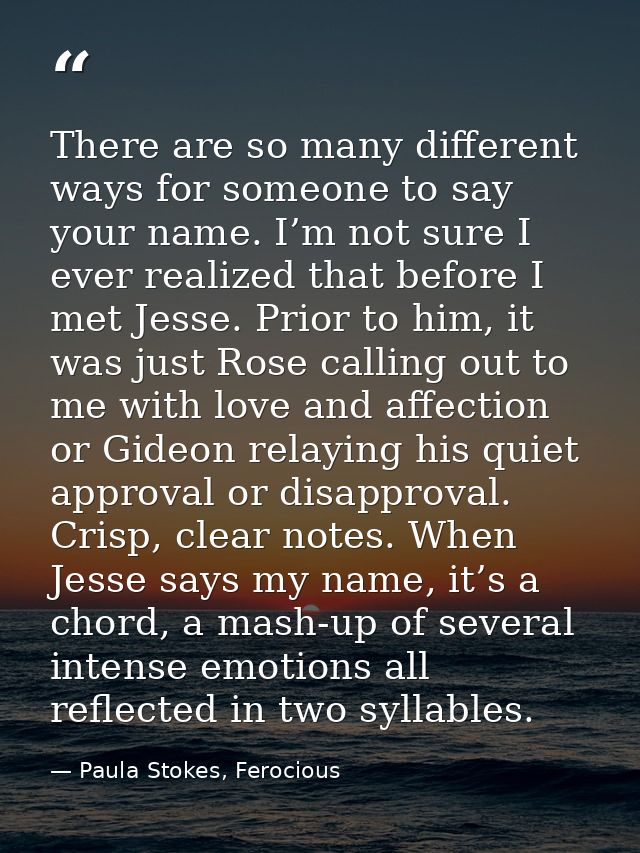 There are so many different ways for someone to say your name. I’m not sure I ever realized that before I met Jesse. Pri — Paula Stokes, Ferocious