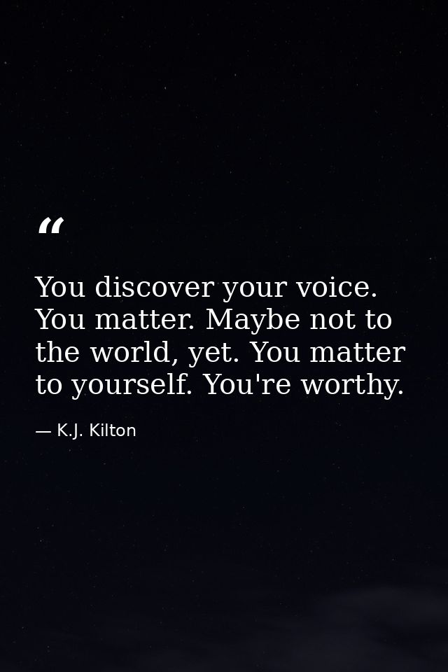 You discover your voice. You matter. Maybe not to the world, yet. You matter to yourself. You're worthy. — K.J. Kilton