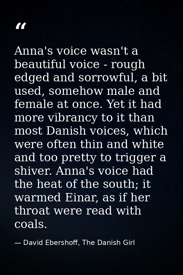 Anna's voice wasn't a beautiful voice - rough edged and sorrowful, a bit used, somehow male and female at once. Yet it h — David Ebershoff, The Danish Girl
