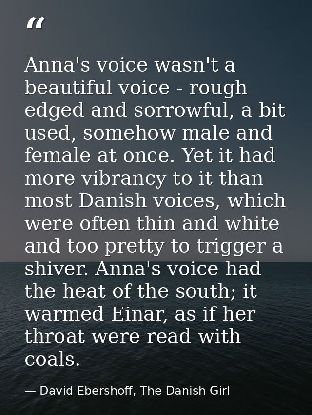 Anna's voice wasn't a beautiful voice - rough edged and sorrowful, a bit used, somehow male and female at once. Yet it h — David Ebershoff, The Danish Girl