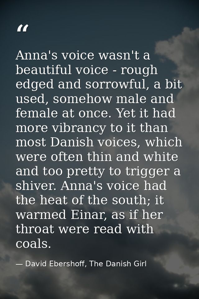 Anna's voice wasn't a beautiful voice - rough edged and sorrowful, a bit used, somehow male and female at once. Yet it h — David Ebershoff, The Danish Girl