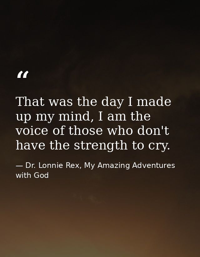 That was the day I made up my mind, I am the voice of those who don't have the strength to cry. — Dr. Lonnie Rex, My Amazing Adventures with God