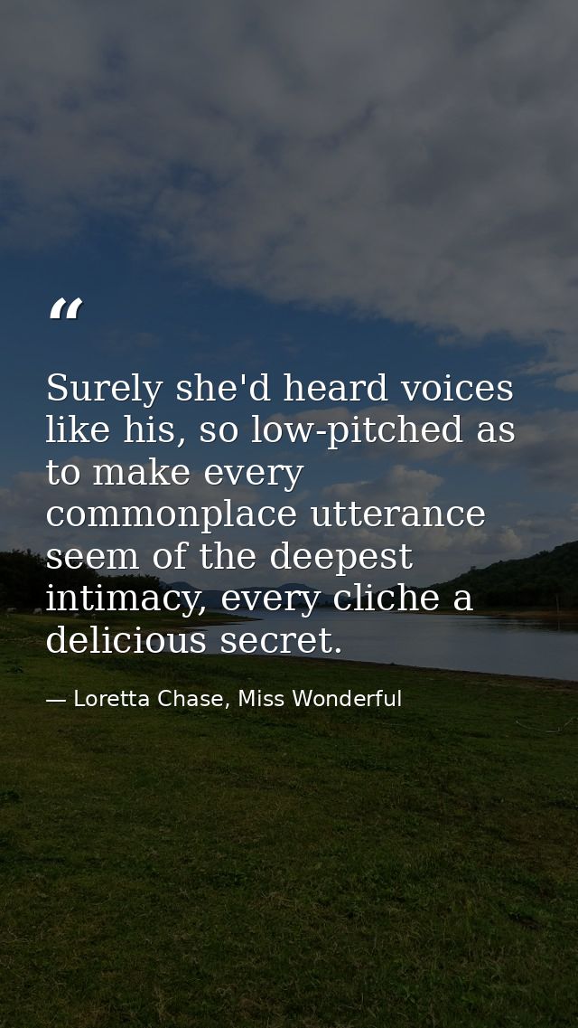 Surely she'd heard voices like his, so low-pitched as to make every commonplace utterance seem of the deepest intimacy,  — Loretta Chase, Miss Wonderful