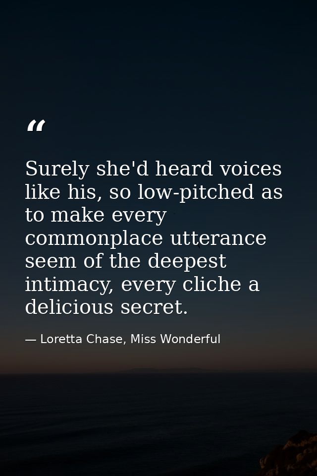 Surely she'd heard voices like his, so low-pitched as to make every commonplace utterance seem of the deepest intimacy,  — Loretta Chase, Miss Wonderful