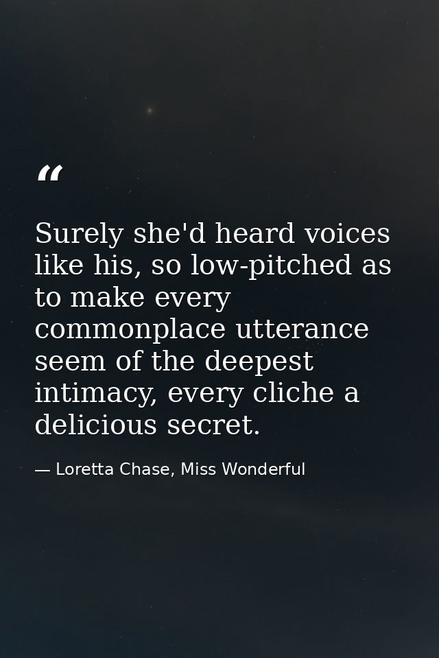 Surely she'd heard voices like his, so low-pitched as to make every commonplace utterance seem of the deepest intimacy,  — Loretta Chase, Miss Wonderful