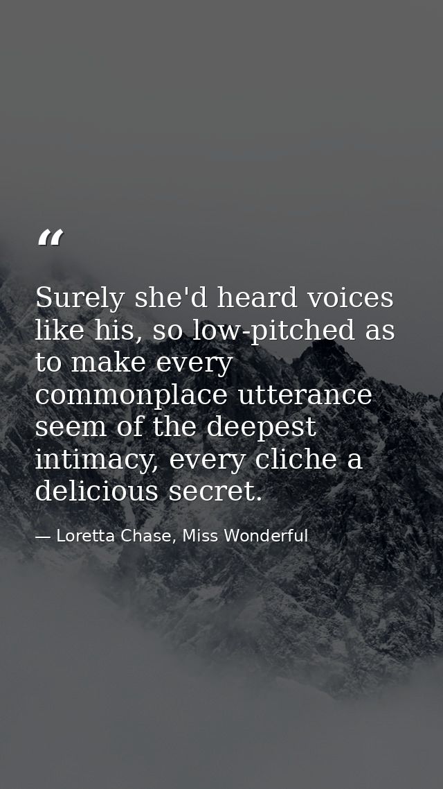 Surely she'd heard voices like his, so low-pitched as to make every commonplace utterance seem of the deepest intimacy,  — Loretta Chase, Miss Wonderful