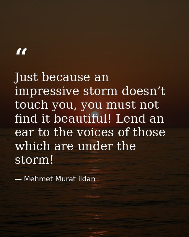 Just because an impressive storm doesn’t touch you, you must not find it beautiful! Lend an ear to the voices of those w — Mehmet Murat ildan