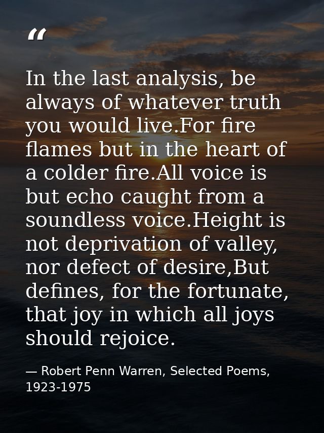 In the last analysis, be always of whatever truth you would live.For fire flames but in the heart of a colder fire.All v — Robert Penn Warren, Selected Poems, 1923-1975