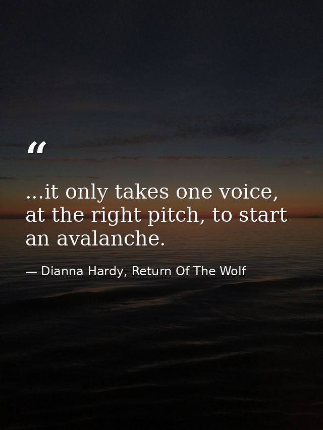 ...it only takes one voice, at the right pitch, to start an avalanche. — Dianna Hardy, Return Of The Wolf