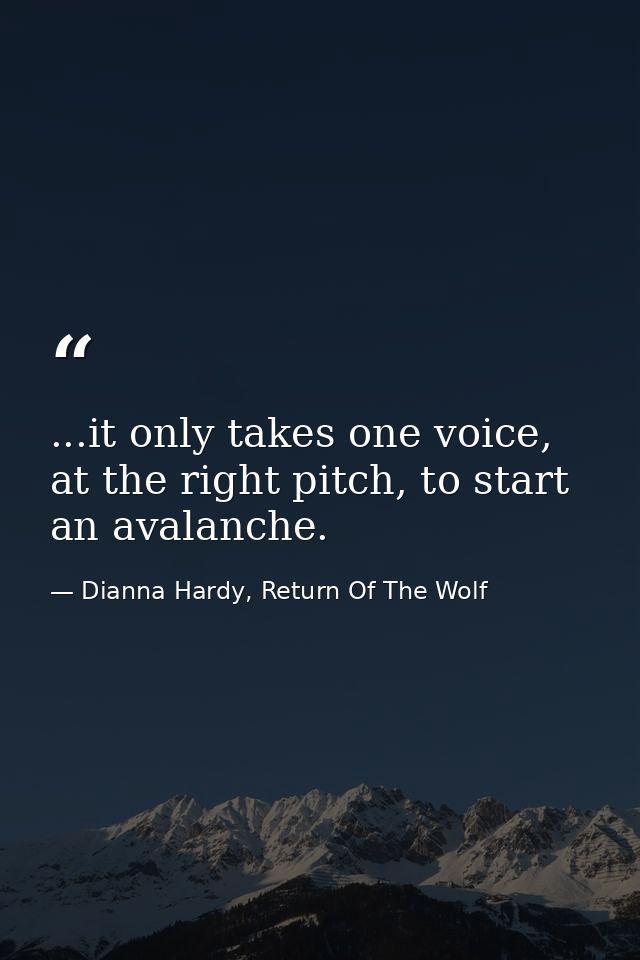 ...it only takes one voice, at the right pitch, to start an avalanche. — Dianna Hardy, Return Of The Wolf