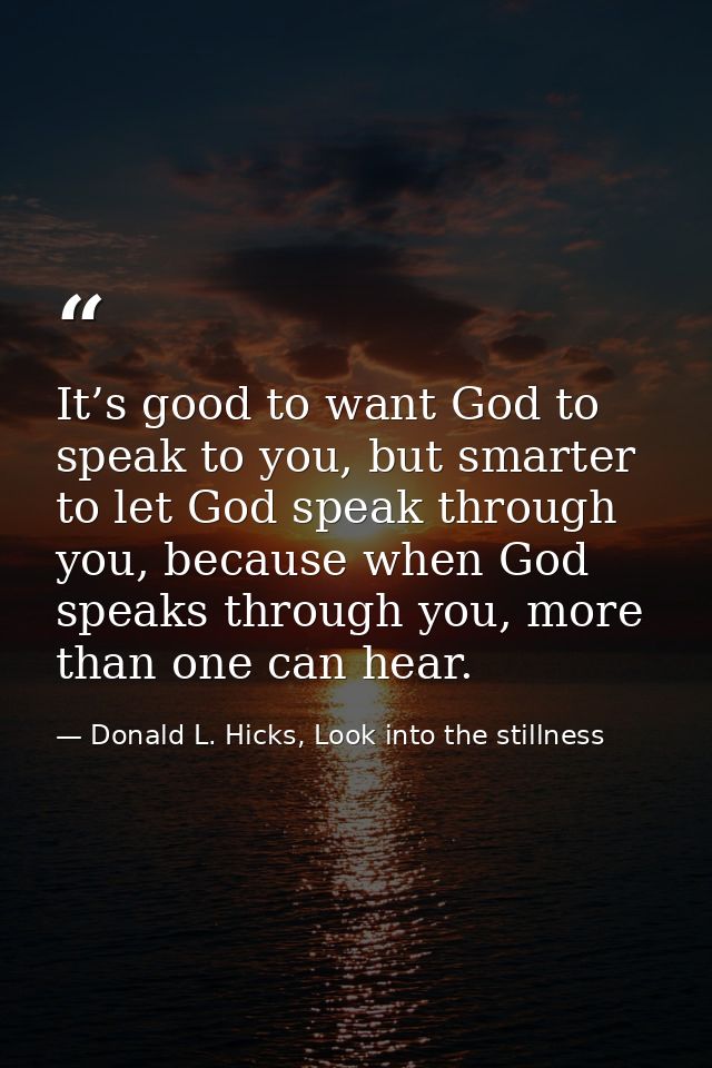 It’s good to want God to speak to you, but smarter to let God speak through you, because when God speaks through you, mo — Donald L. Hicks, Look into the stillness
