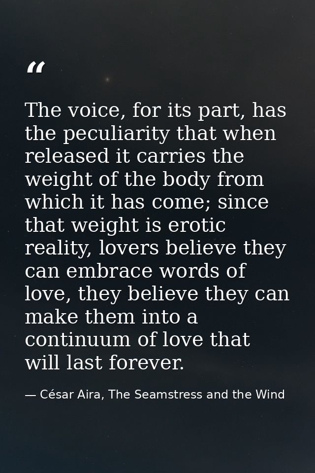 The voice, for its part, has the peculiarity that when released it carries the weight of the body from which it has come — César Aira, The Seamstress and the Wind