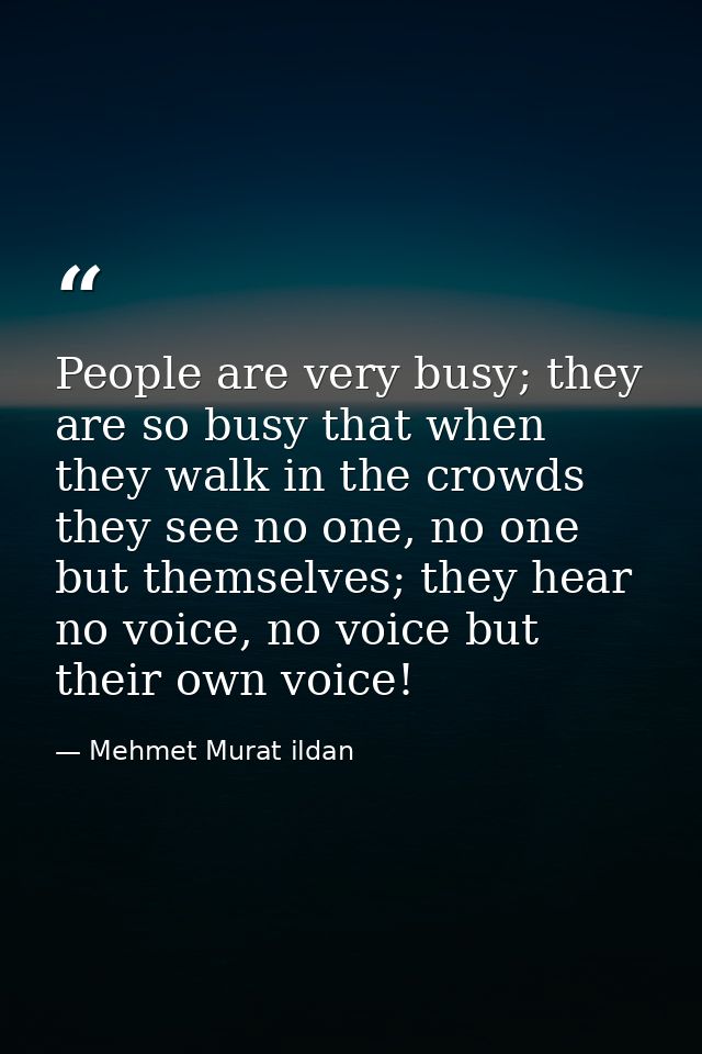 People are very busy; they are so busy that when they walk in the crowds they see no one, no one but themselves; they he — Mehmet Murat ildan