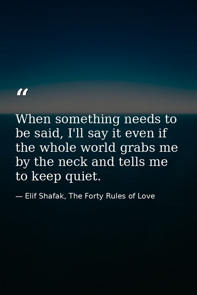 When something needs to be said, I'll say it even if the whole world grabs me by the neck and tells me to keep quiet. — Elif Shafak, The Forty Rules of Love