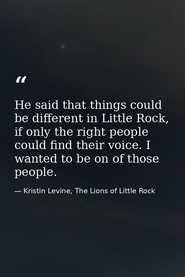 He said that things could be different in Little Rock, if only the right people could find their voice. I wanted to be o — Kristin Levine, The Lions of Little Rock
