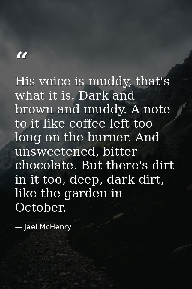 His voice is muddy, that's what it is. Dark and brown and muddy. A note to it like coffee left too long on the burner. A — Jael McHenry