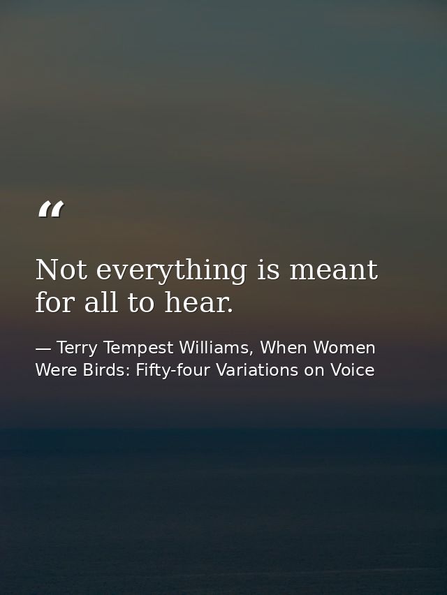 Not everything is meant for all to hear. — Terry Tempest Williams, When Women Were Birds: Fifty-four Variations on Voice