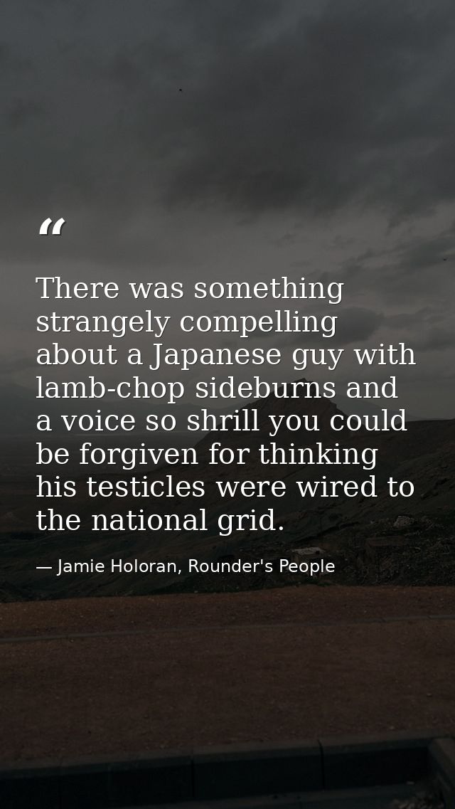 There was something strangely compelling about a Japanese guy with lamb-chop sideburns and a voice so shrill you could b — Jamie Holoran, Rounder's People