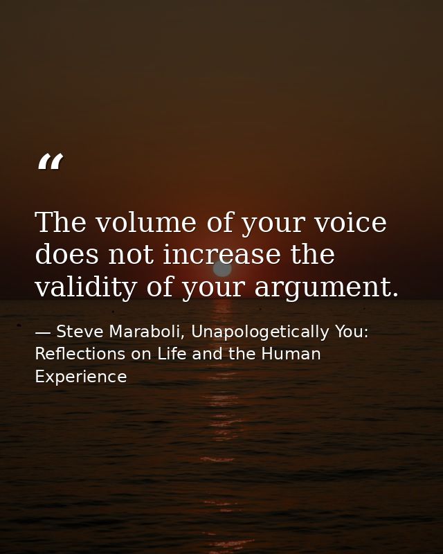 The volume of your voice does not increase the validity of your argument. — Steve Maraboli, Unapologetically You: Reflections on Life and the Human Experience