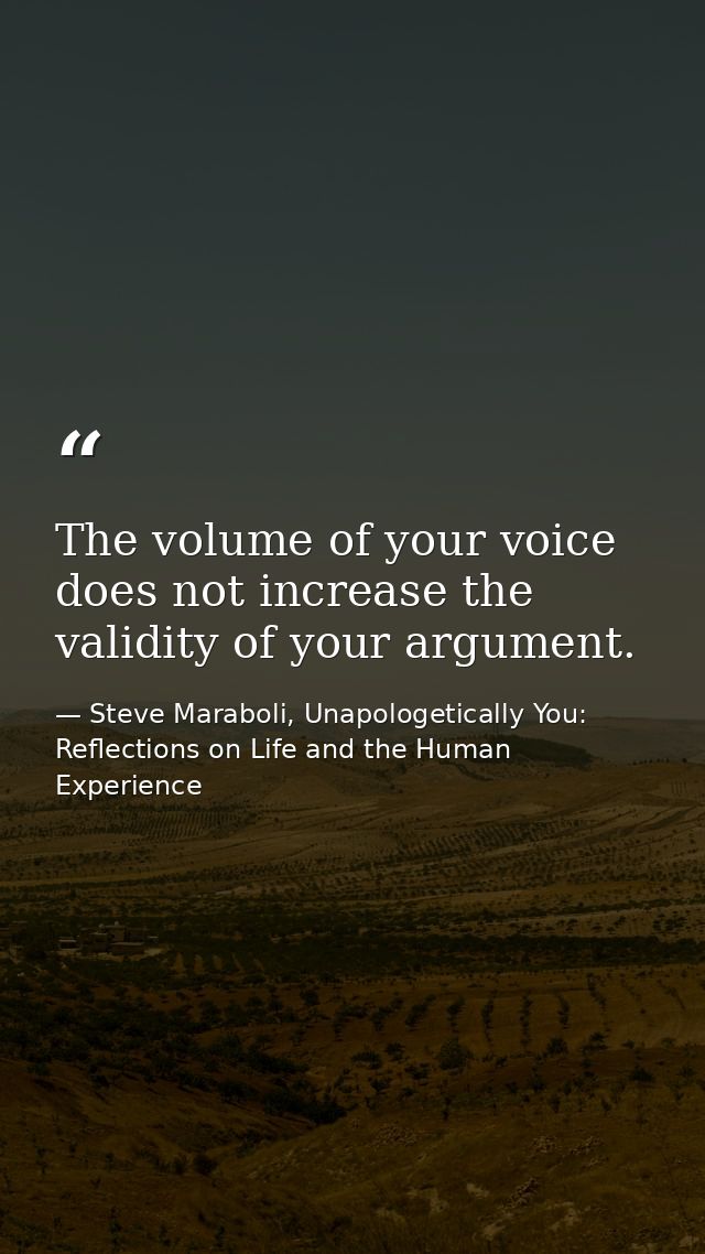 The volume of your voice does not increase the validity of your argument. — Steve Maraboli, Unapologetically You: Reflections on Life and the Human Experience