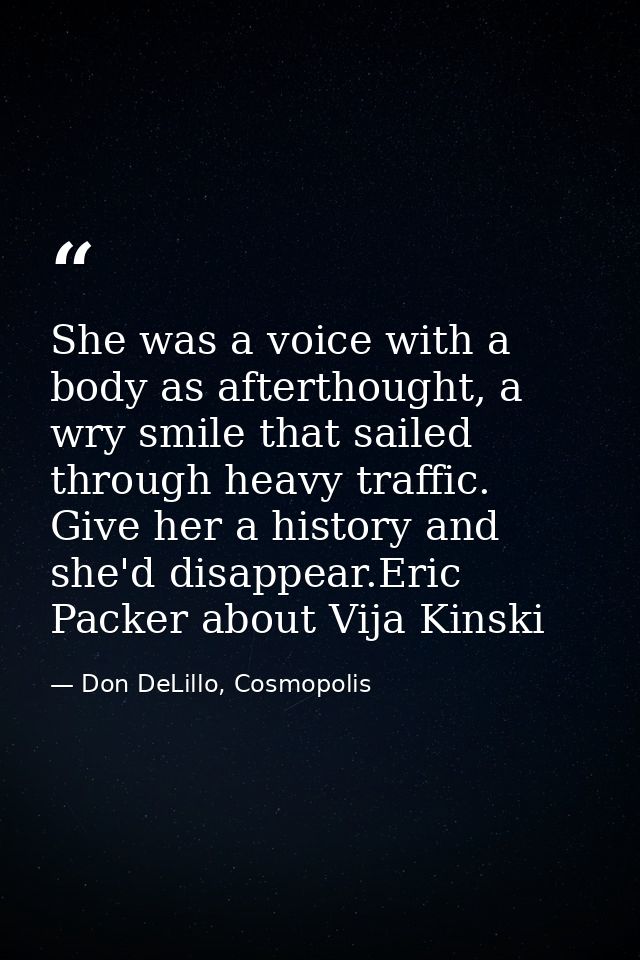 She was a voice with a body as afterthought, a wry smile that sailed through heavy traffic. Give her a history and she'd — Don DeLillo, Cosmopolis