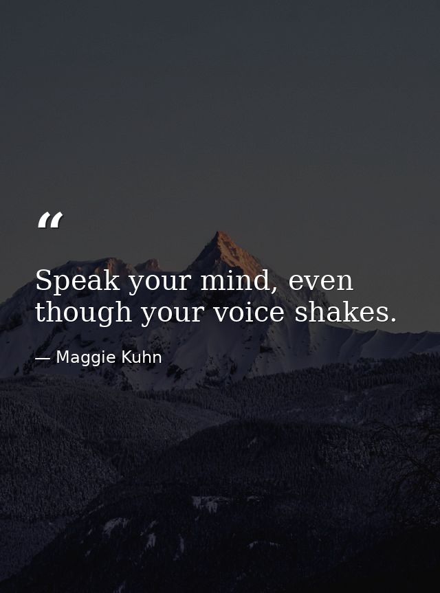 Speak your mind, even though your voice shakes. — Maggie Kuhn
