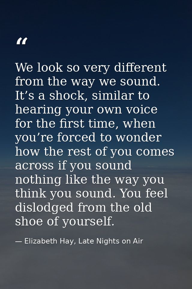 We look so very different from the way we sound. It’s a shock, similar to hearing your own voice for the first time, whe — Elizabeth Hay, Late Nights on Air
