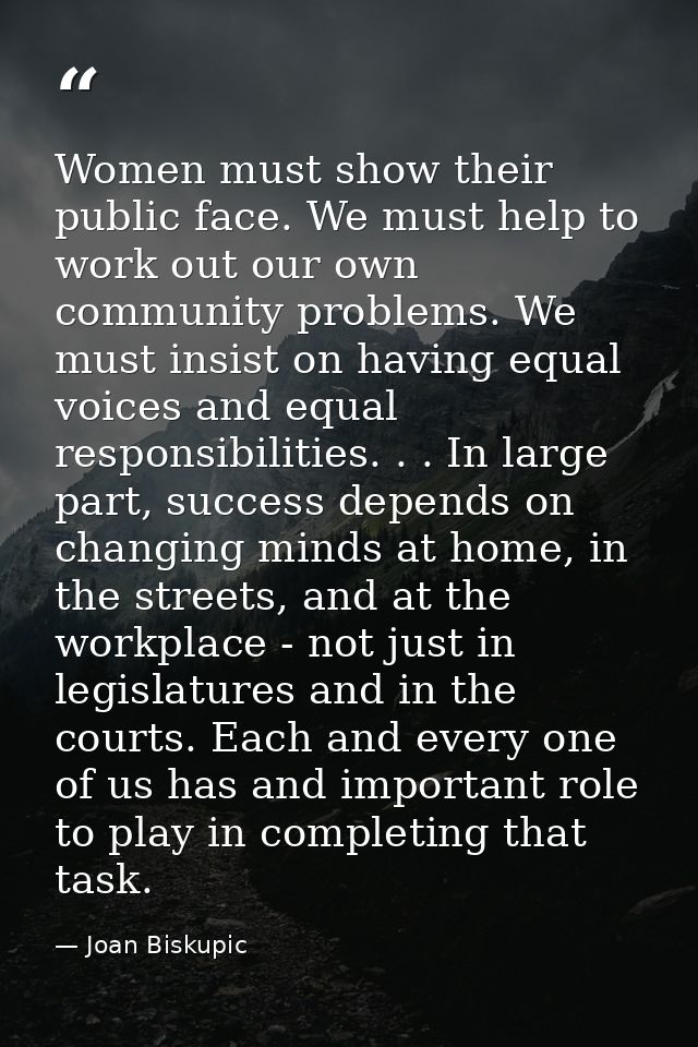 Women must show their public face. We must help to work out our own community problems. We must insist on having equal v — Joan Biskupic