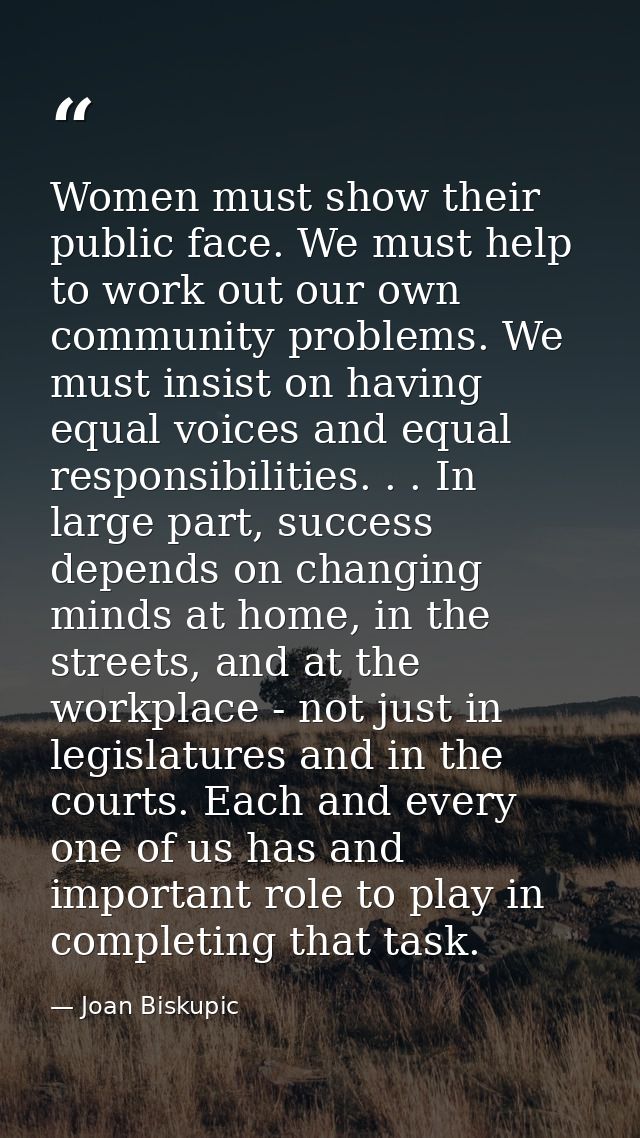 Women must show their public face. We must help to work out our own community problems. We must insist on having equal v — Joan Biskupic