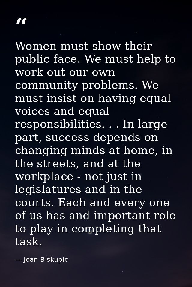 Women must show their public face. We must help to work out our own community problems. We must insist on having equal v — Joan Biskupic