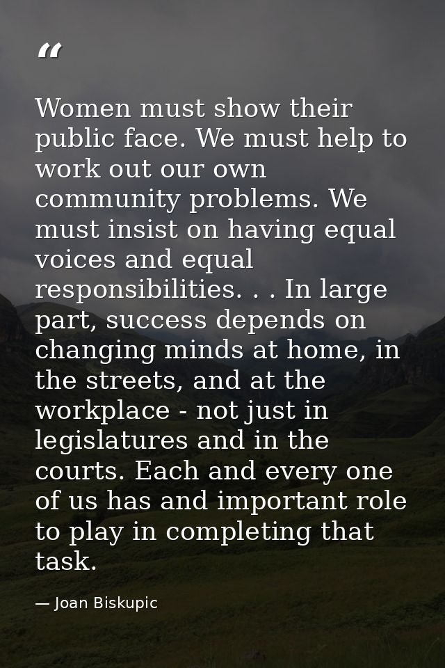 Women must show their public face. We must help to work out our own community problems. We must insist on having equal v — Joan Biskupic