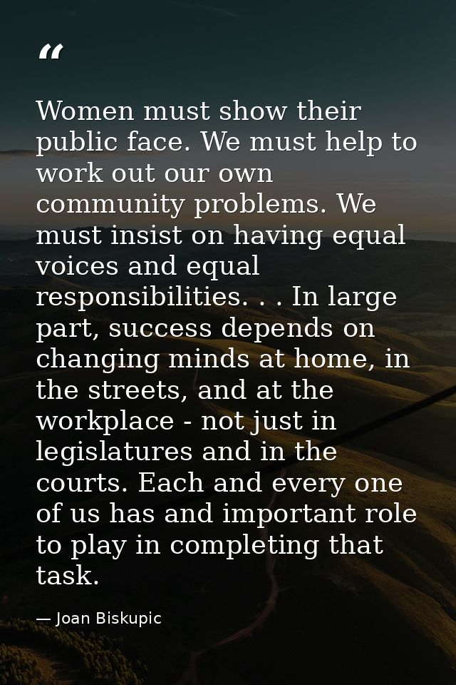 Women must show their public face. We must help to work out our own community problems. We must insist on having equal v — Joan Biskupic