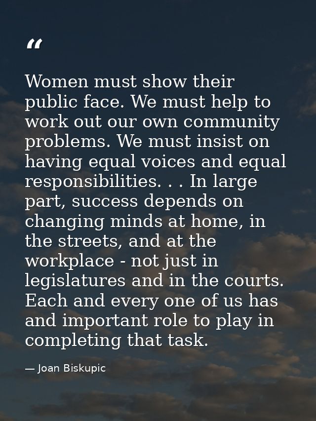 Women must show their public face. We must help to work out our own community problems. We must insist on having equal v — Joan Biskupic