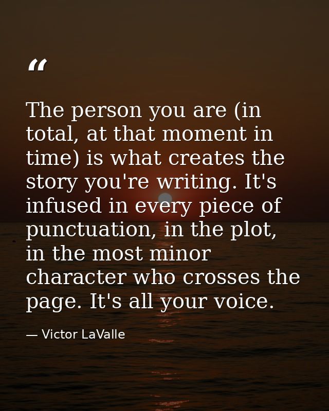The person you are (in total, at that moment in time) is what creates the story you're writing. It's infused in every pi — Victor LaValle