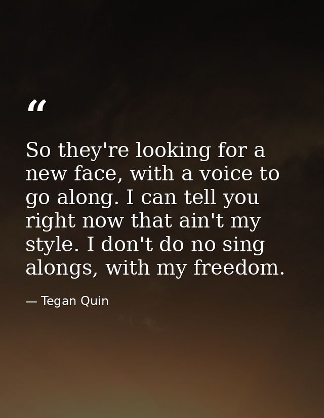 So they're looking for a new face, with a voice to go along. I can tell you right now that ain't my style. I don't do no — Tegan Quin