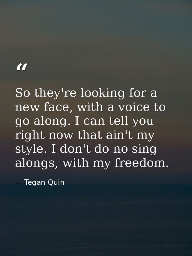 So they're looking for a new face, with a voice to go along. I can tell you right now that ain't my style. I don't do no — Tegan Quin