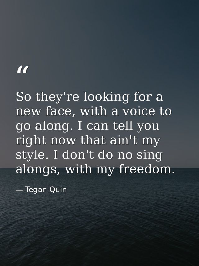 So they're looking for a new face, with a voice to go along. I can tell you right now that ain't my style. I don't do no — Tegan Quin