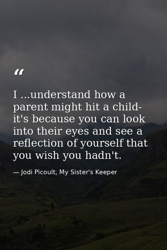 I ...understand how a parent might hit a child- it's because you can look into their eyes and see a reflection of yourse — Jodi Picoult, My Sister's Keeper