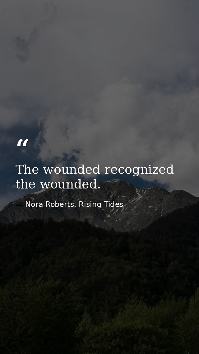 The wounded recognized the wounded. — Nora Roberts, Rising Tides