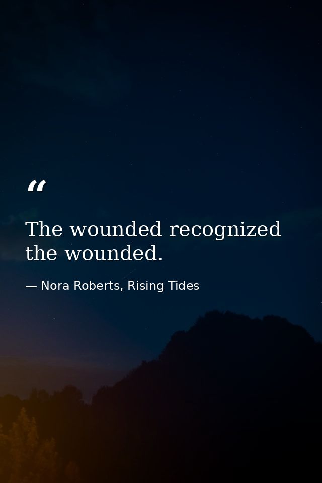 The wounded recognized the wounded. — Nora Roberts, Rising Tides